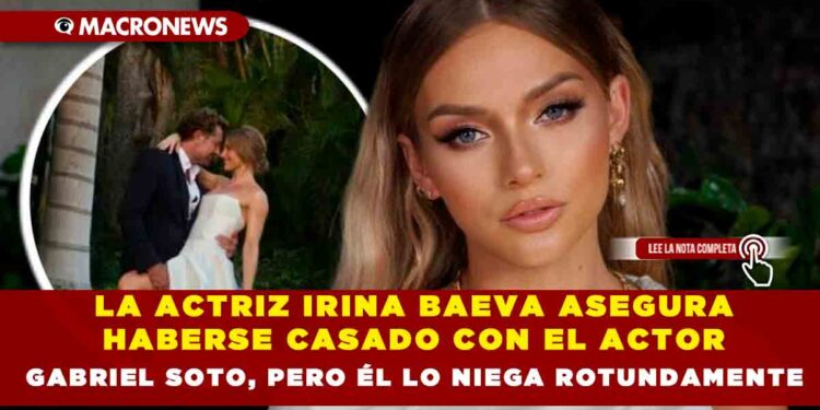 LA ACTRIZ IRINA BAEVA ASEGURA HABERSE CASADO CON EL ACTOR GABRIEL SOTO, PERO ÉL LO NIEGA ROTUNDAMENTE