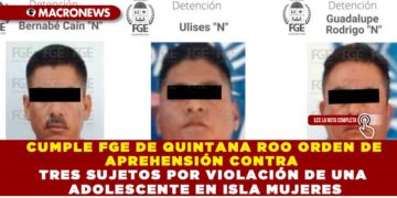 CUMPLE FGE DE QUINTANA ROO ORDEN DE APREHESIÓN CONTRA TRES SUJETOS POR VIOLACIÓN DE UNA ADOLESCENTE EN ISLA MUJERES