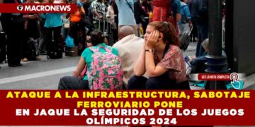 ATAQUE A LA INFRAESTRUCTURA, SABOTAJE FERROVIARIO PONE EN JAQUE LA SEGURIDAD DE LOS JUEGOS OLÍMPICOS 2024