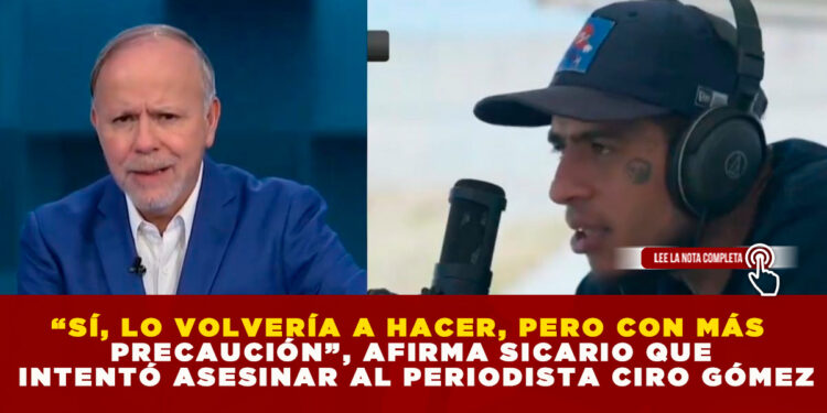 “SÍ, LO VOLVERÍA A HACER, PERO CON MÁS PRECAUCIÓN”, AFIRMA SICARIO QUE INTENTÓ ASESINAR AL PERIODISTA CIRO GÓMEZ