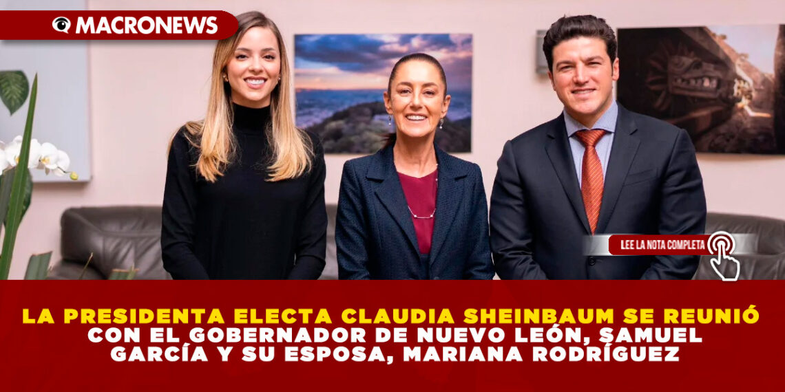 LA PRESIDENTA ELECTA CLAUDIA SHEINBAUM SE REUNIÓ CON EL GOBERNADOR DE NUEVO LEÓN, SAMUEL GARCÍA Y SU ESPOSA, MARIANA RODRÍGUEZ