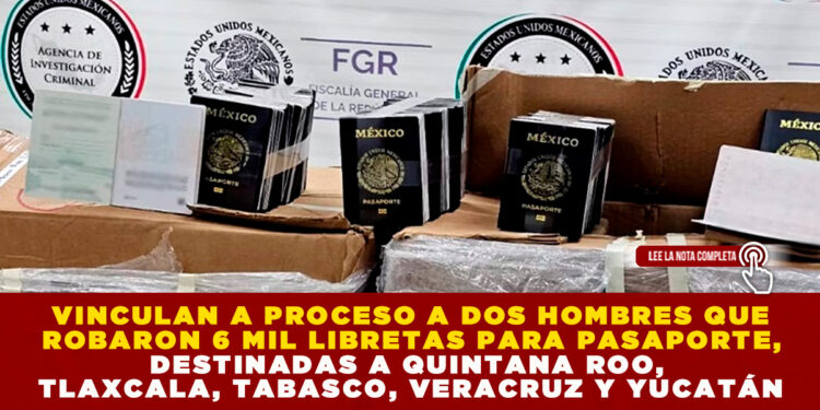 VINCULAN A PROCESO A DOS HOMBRES QUE ROBARON 6 MIL LIBRETAS PARA PASAPORTE, DESTINADAS A QUINTANA ROO, TLAXCALA, TABASCO, VERACRUZ Y YUCATÁN