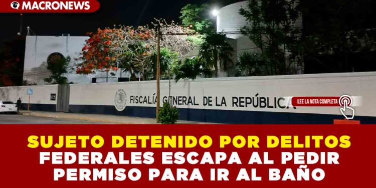 CANCÚN: SUJETO DETENIDO POR DELITOS FEDERALES ESCAPA AL PEDIR PERMISO PARA IR AL BAÑO