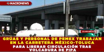 GRÚAS Y PERSONAL DE PEMEX TRABAJAN EN LA CARRETERA MÉXICO-TOLUCA PARA LIBERAR CIRCULACIÓN TRAS VOLCADURA DE PIPA