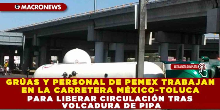 GRÚAS Y PERSONAL DE PEMEX TRABAJAN EN LA CARRETERA MÉXICO-TOLUCA PARA LIBERAR CIRCULACIÓN TRAS VOLCADURA DE PIPA