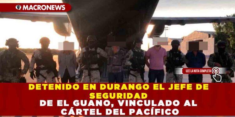 DETENIDO EN DURANGO EL JEFE DE SEGURIDAD DE EL GUANO, VINCULADO AL CÁRTEL DEL PACÍFICO