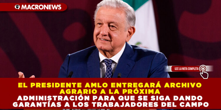 EL PRESIDENTE AMLO ENTREGARÁ ARCHIVO AGRARIO A LA PRÓXIMA ADMINISTRACIÓN PARA QUE SE SIGA DANDO GARANTÍAS A LOS TRABAJADORES DEL CAMPO