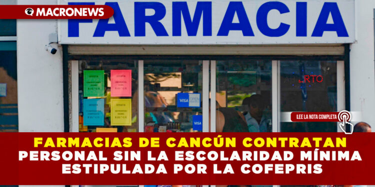 FARMACIAS DE CANCÚN CONTRATAN PERSONAL SIN LA ESCOLARIDAD MÍNIMA ESTIPULADA POR LA COFEPRIS