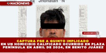 CAPTURA FGE A QUINTO IMPLICADO EN UN HOMICIDIO CALIFICADO OCURRIDO EN PLAZA PENÍNSULA EN ABRIL DE 2024, EN BENITO JUÁREZ