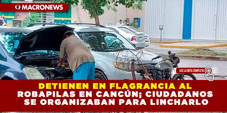DETIENEN EN FLAGRANCIA AL ROBAPILAS EN CANCÚN; CIUDADANOS SE ORGANIZABAN PARA LINCHARLO