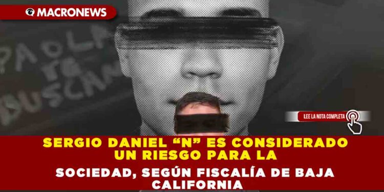 SERGIO DANIEL “N” ES CONSIDERADO UN RIESGO PARA LA SOCIEDAD, SEGÚN FISCALÍA DE BAJA CALIFORNIA