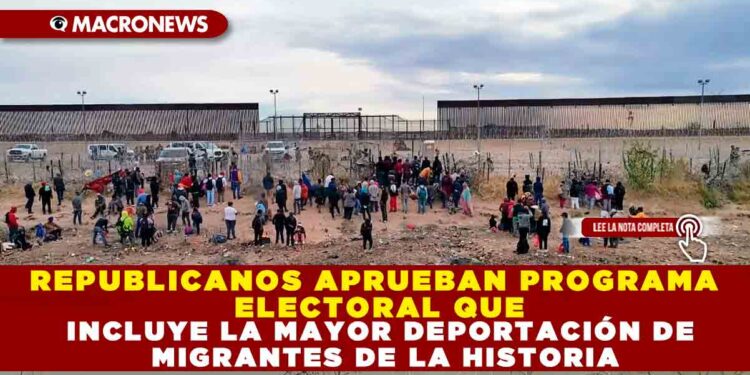 REPUBLICANOS APRUEBAN PROGRAMA ELECTORAL QUE INCLUYE LA MAYOR DEPORTACIÓN DE MIGRANTES DE LA HISTORIA