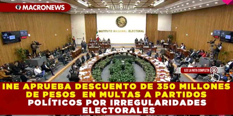 INE APRUEBA DESCUENTO DE 350 MILLONES DE PESOS EN MULTAS A PARTIDOS POLÍTICOS POR IRREGULARIDADES ELECTORALES