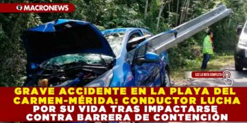 GRAVE ACCIDENTE EN LA PLAYA DEL CARMEN-MÉRIDA: CONDUCTOR LUCHA POR SU VIDA TRAS IMPACTARSE CONTRA BARRERA DE CONTENCIÓN