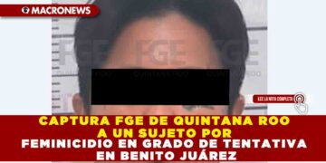 CAPTURA FGE DE QUINTANA ROO A UN SUJETO POR FEMINICIDIO EN GRDO DE TENTATIVA EN BENITO JUÁREZ