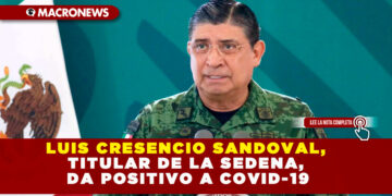 LUIS CRESENCIO SANDOVAL, TITULAR DE LA SEDENA, DA POSITIVO A COVID-19