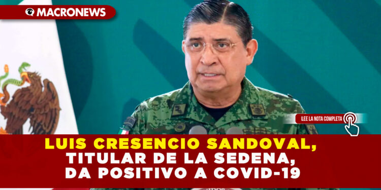 LUIS CRESENCIO SANDOVAL, TITULAR DE LA SEDENA, DA POSITIVO A COVID-19