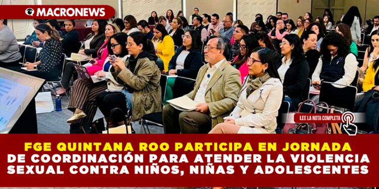 FGE QUINTANA ROO PARTICIPA EN JORNADA DE COORDINACIÓN PARA ATENDER LA VIOLENCIA SEXUAL CONTRA NIÑOS, NIÑAS Y ADOLESCENTES