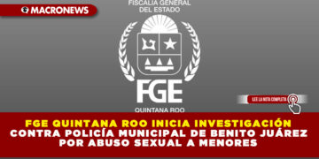 FGE QUINTANA ROO INICIA INVESTIGACIÓN CONTRA POLICÍA MUNICIPAL DE BENITO JUÁREZ POR ABUSO SEXUAL A MENORES