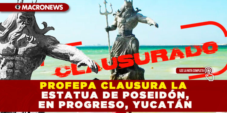PROFEPA CLAUSURA LA ESTATUA DE POSEIDÓN, EN PROGRESO, YUCATÁN