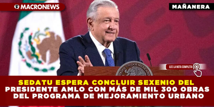 SEDATU ESPERA CONCLUIR SEXENIO DEL PRESIDENTE AMLO CON MÁS DE MIL 300 OBRAS DEL PROGRAMA DE MEJORAMIENTO URBANO