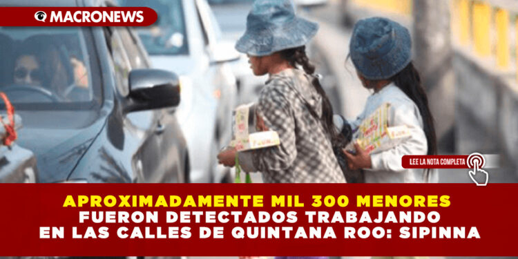 APROXIMADAMENTE MIL 300 MENORES FUERON DETECTADOS TRABAJANDO EN LAS CALLES DE QUINTANA ROO: SIPINNA