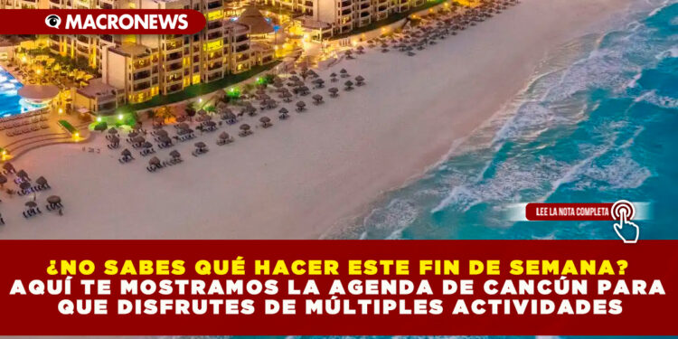 ¿NO SABES QUÉ HACER ESTE FIN DE SEMANA? AQUÍ TE MOSTRAMOS LA AGENDA DE CANCÚN PARA QUE DISFRUTES DE MÚLTIPLES ACTIVIDADES
