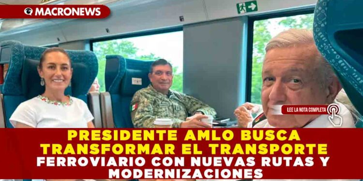PRESIDENTE AMLO BUSCA TRANSFORMAR EL TRANSPORTE FERROVIARIO CON NUEVAS RUTAS Y MODERNIZACIONES