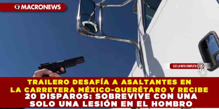 TRAILERO DESAFÍA A ASALTANTES EN LA CARRETERERA MÉXICO-QUERÉTARO Y RECIBE 20 DISPAROS: SOBREVIVE CON UNA LESIÓN EN LE HOMBRO