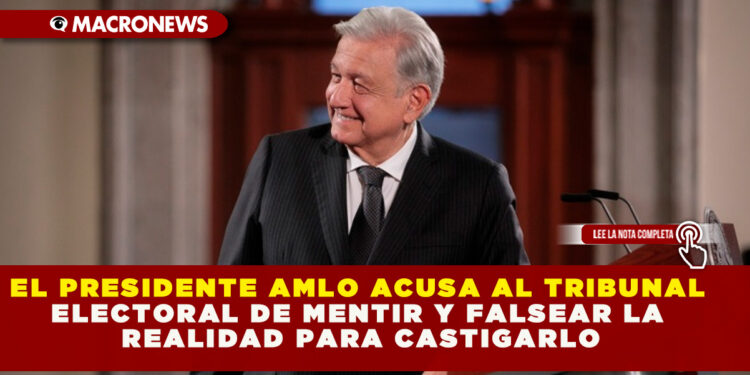 EL PRESIDENTE AMLO ACUSA AL TRIBUNAL ELECTORAL DE MENTIR Y FALSEAR LA REALIDAD PARA CASTIGARLO