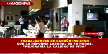 TRABAJADORES DE CANCÚN INSISTEN CON LA REFORMA LABORAL DE 40 HORAS, «MEJORARÍA LA CALIDAD DE VIDA»
