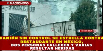 CAMIÓN SIN CONTROL SE ESTRELLA CONTRA RESTAURANTE EN MÉXICO, DOS PERSONAS FALLECEN Y VARIAS RESULTAN HERIDAS