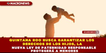 QUINTANA ROO BUSCA GARANTIZAR LOS DERECHOS DE LOS HIJOS, LA NUEVA LEY DE PATERNIDAD RESPONSABLE PROTEGERÁ A MENORES