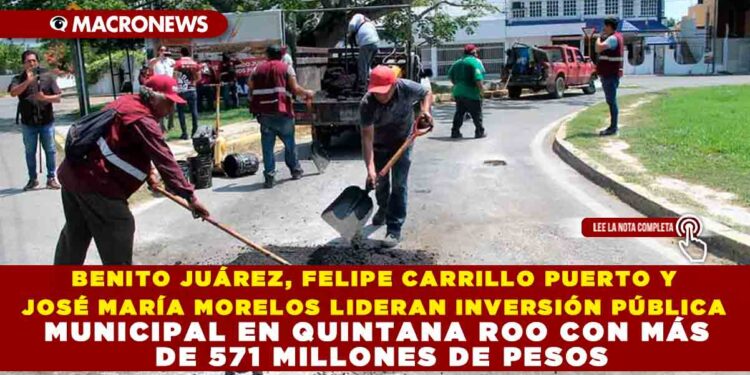 BENITO JUÁREZ, FELIPE CARRILLO PUERTO Y JOSÉ MARÍA MORELOS LIDERAN INVERSIÓN PÚBLICA MUNICIPAL EN QUINTANA ROO CON MÁS DE 571 MILLONES DE PESOS
