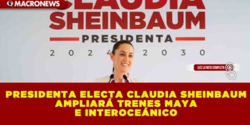 PRESIDENTA ELECTA CLAUDIA SHEINBAUM AMPLIARÁ TRENES MAYA E INTEROCEÁNICO