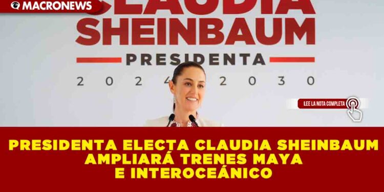 PRESIDENTA ELECTA CLAUDIA SHEINBAUM AMPLIARÁ TRENES MAYA E INTEROCEÁNICO