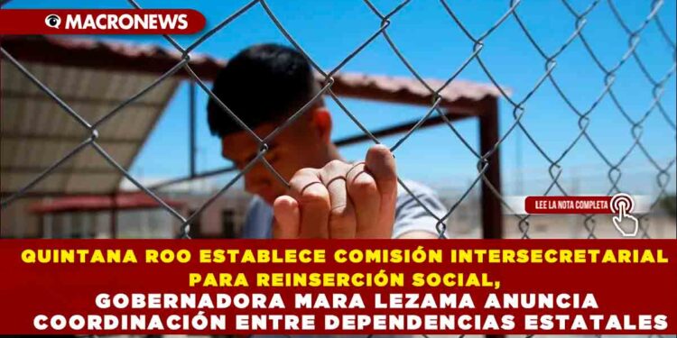 QUINTANA ROO ESTABLECE COMISIÓN INTERSECRETARIAL PARA REINSERCIÓN SOCIAL: GOBERNADORA MARA LEZAMA ANUNCIA COORDINACIÓN ENTRE DEPENDENCIAS ESTATALES