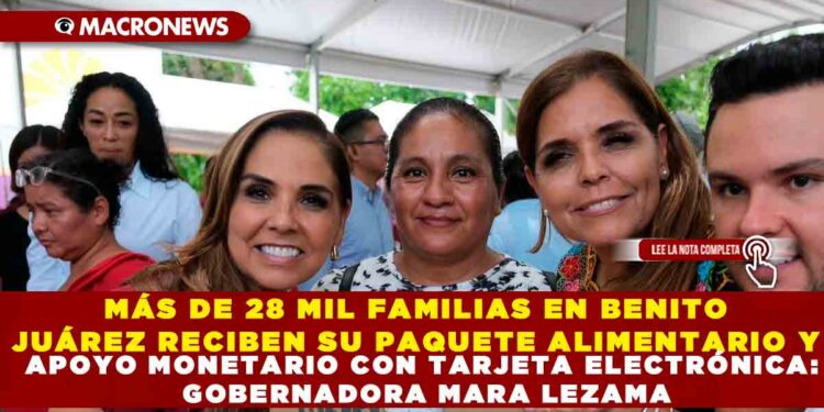 MÁS DE 28 MIL FAMILIAS EN BENITO JUÁREZ RECIBEN SU PAQUETE ALIMENTARIO Y APOYO MONETARIO CON TARJETA ELECTRÓNICA: GOBERNADORA MARA LEZAMA