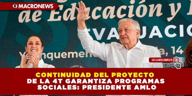 CONTINUIDAD DEL PROYECTO DE LA 4T GARANTIZA PROGRAMAS SOCIALES: PRESIDENTE AMLO