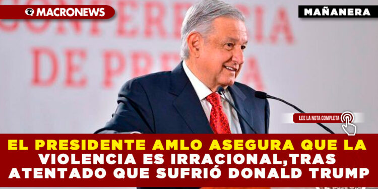 EL PRESIDENTE AMLO ASEGURA QUE LA VIOLENCIA ES IRRACIONAL,TRAS ATENTADO QUE SUFRIÓ DONALD TRUMP