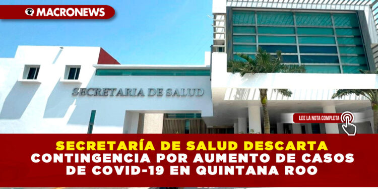 SECRETARÍA DE SALUD DESCARTA CONTINGENCIA POR AUMENTO DE CASOS DE COVID-19 EN QUINTANA ROO
