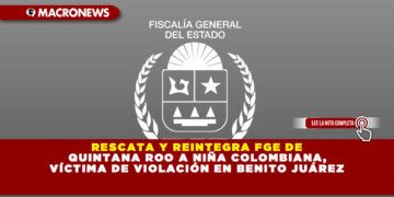 RESCATA Y REINTEGRA FGE DE QUINTANA ROO A NIÑA COLOMBIANA, VÍCTIMA DE VIOLACIÓN EN BENITO JUÁREZ