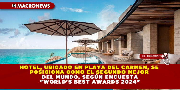 HOTEL, UBICADO EN PLAYA DEL CARMEN, SE POSICIONA COMO EL SEGUNDO MEJOR DEL MUNDO, SEGÚN ENCUESTA»WORLD’S BEST AWARDS 2024″