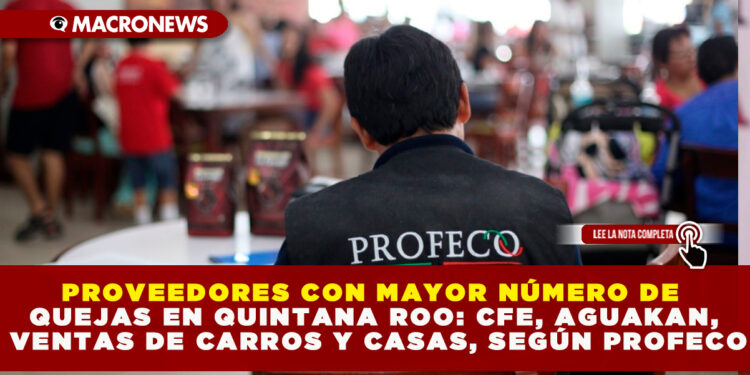 PROVEEDORES CON MAYOR NÚMERO DE QUEJAS EN QUINTANA ROO: CFE, AGUAKAN, VENTAS DE CARROS Y CASAS, SEGÚN PROFECO
