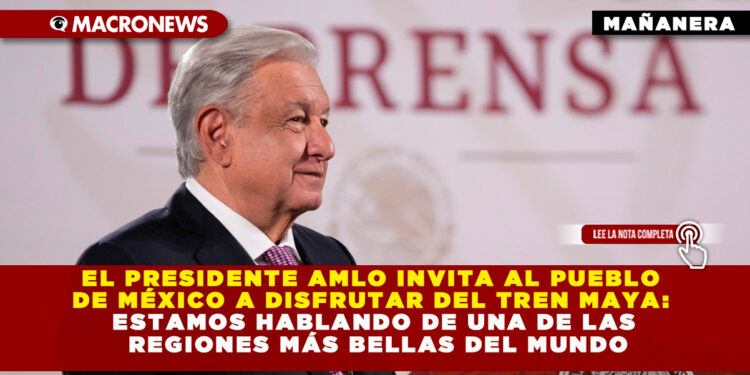 EL PRESIDENTE AMLO INVITA AL PUEBLO DE MÉXICO A DISFRUTAR DEL TREN MAYA: ESTAMOS HABLANDO DE UNA DE LAS REGIONES MÁS BELLAS DEL MUNDO