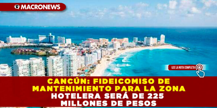 CANCÚN: FIDEICOMISO DE MANTENIMIENTO PARA LA ZONA HOTELERA SERÁ DE 225 MILLONES DE PESOS