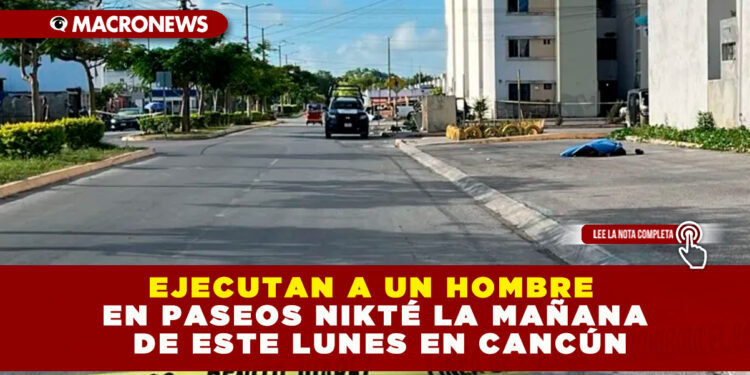 EJECUTAN A UN HOMBRE EN PASEOS NIKTÉ LA MAÑANA DE ESTE LUNES EN CANCÚN