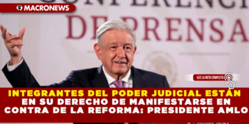 INTEGRANTES DEL PODER JUDICIAL ESTÁN EN SU DERECHO DE MANIFESTARSE EN CONTRA DE LA REFORMA: PRESIDENTE AMLO