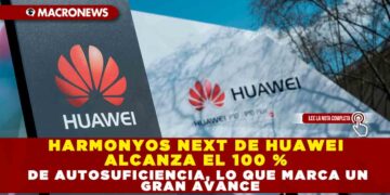 HARMONYOS NEXT DE HUAWEI ALCANZA EL 100 % DE AUTOSUFICIENCIA, LO QUE MARCA UN GRAN AVANCE