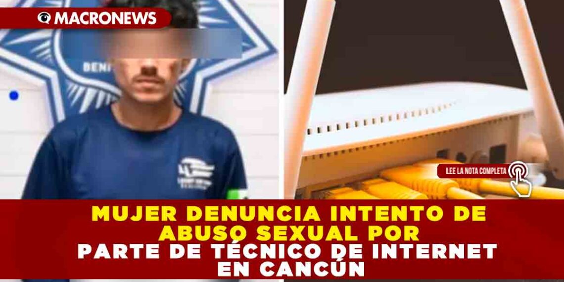 MUJER DENUNCIA INTENTO DE ABUSO SEXUAL POR PARTE DE TÉCNICO DE INTERNET EN CACÚN